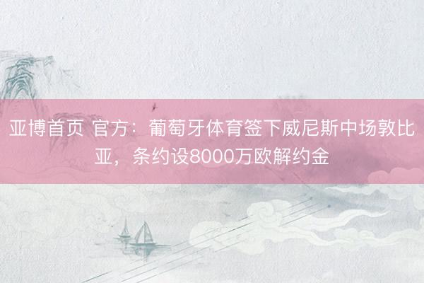 亚博首页 官方：葡萄牙体育签下威尼斯中场敦比亚，条约设8000万欧解约金