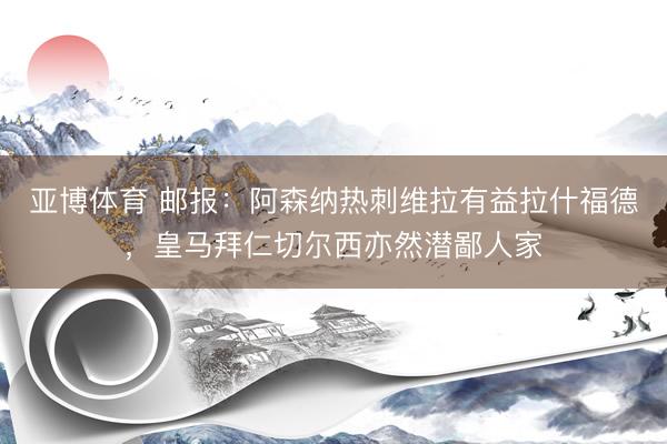亚博体育 邮报：阿森纳热刺维拉有益拉什福德，皇马拜仁切尔西亦然潜鄙人家
