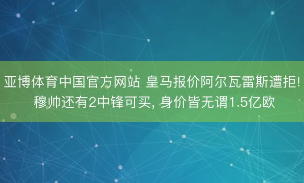 亚博体育中国官方网站 皇马报价阿尔瓦雷斯遭拒! 穆帅还有2中锋可买， 身价皆无谓1.5亿欧