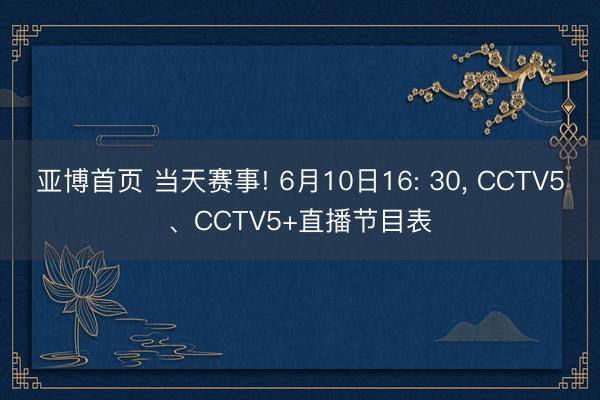 亚博首页 当天赛事! 6月10日16: 30， CCTV5、CCTV5+直播节目表