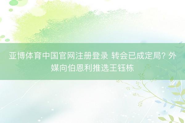 亚博体育中国官网注册登录 转会已成定局? 外媒向伯恩利推选王钰栋