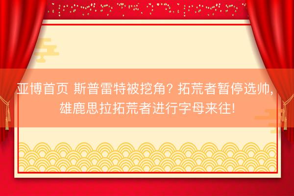 亚博首页 斯普雷特被挖角? 拓荒者暂停选帅， 雄鹿思拉拓荒者进行字母来往!