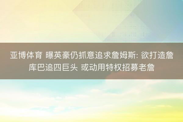 亚博体育 曝英豪仍抓意追求詹姆斯: 欲打造詹库巴追四巨头 或动用特权招募老詹