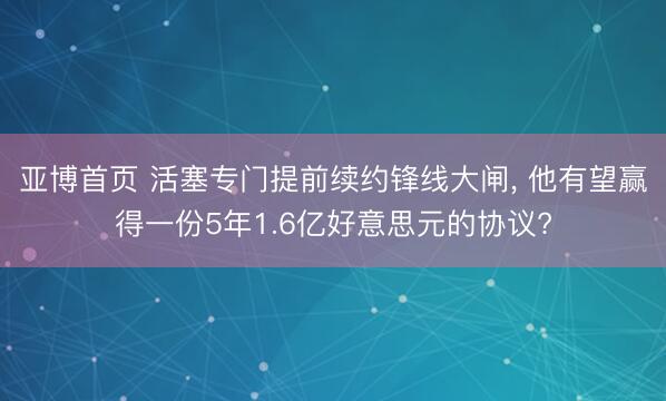 亚博首页 活塞专门提前续约锋线大闸， 他有望赢得一份5年1.6亿好意思元的协议?