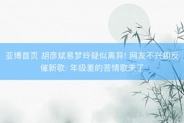 亚博首页 胡彦斌易梦玲疑似离异! 网友不兴趣反催新歌: 年级差的苦情歌来了