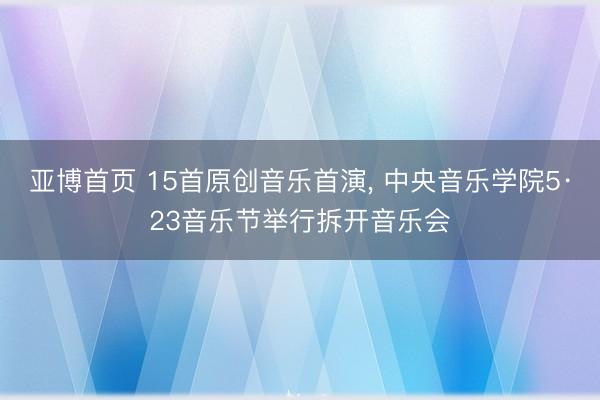 亚博首页 15首原创音乐首演, 中央音乐学院5·23音乐节举行拆开音乐会