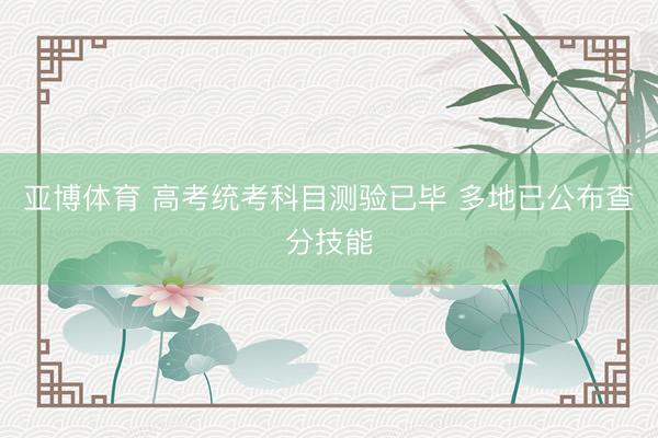 亚博体育 高考统考科目测验已毕 多地已公布查分技能