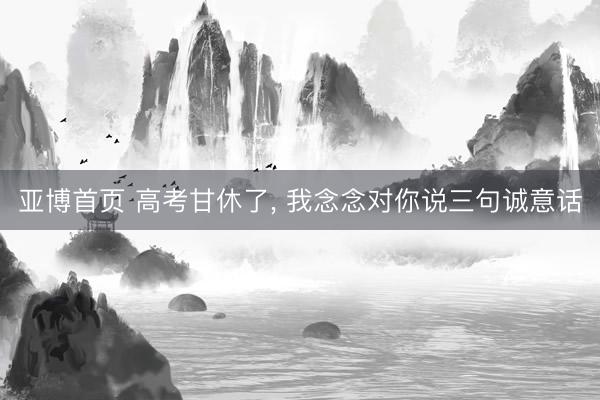 亚博首页 高考甘休了, 我念念对你说三句诚意话