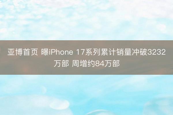 亚博首页 曝iPhone 17系列累计销量冲破3232万部 周增约84万部