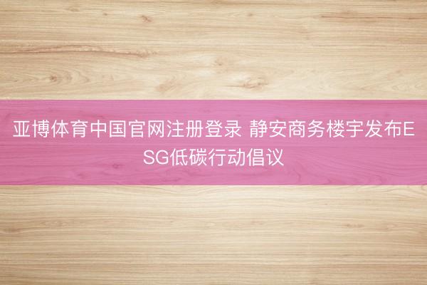 亚博体育中国官网注册登录 静安商务楼宇发布ESG低碳行动倡议