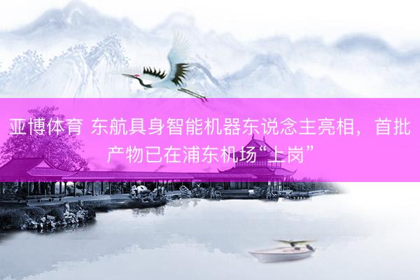 亚博体育 东航具身智能机器东说念主亮相，首批产物已在浦东机场“上岗”
