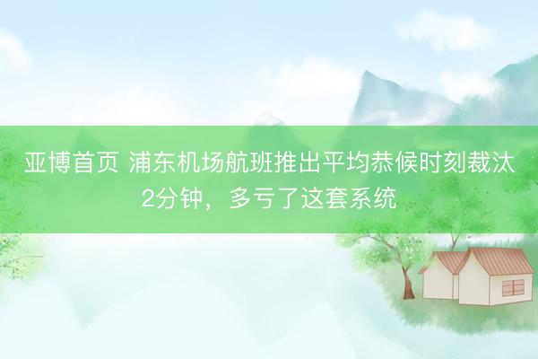 亚博首页 浦东机场航班推出平均恭候时刻裁汰2分钟，多亏了这套系统