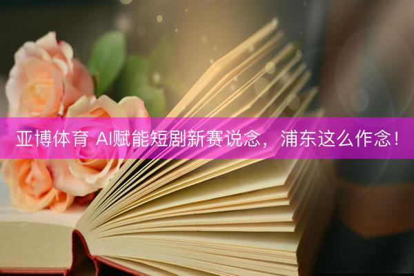 亚博体育 AI赋能短剧新赛说念，浦东这么作念！