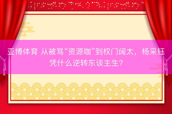 亚博体育 从被骂“资源咖”到权门阔太，杨采钰凭什么逆转东谈主生？