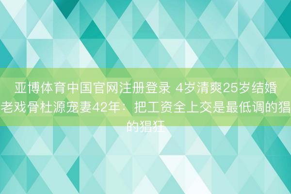 亚博体育中国官网注册登录 4岁清爽25岁结婚，老戏骨杜源宠妻42年：把工资全上交是最低调的猖狂