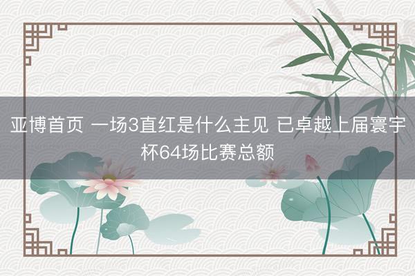 亚博首页 一场3直红是什么主见 已卓越上届寰宇杯64场比赛总额