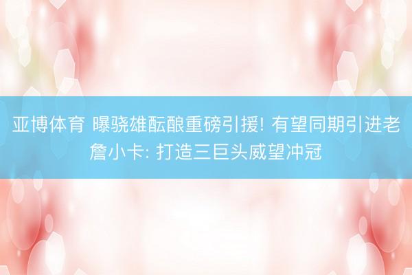亚博体育 曝骁雄酝酿重磅引援! 有望同期引进老詹小卡: 打造三巨头威望冲冠