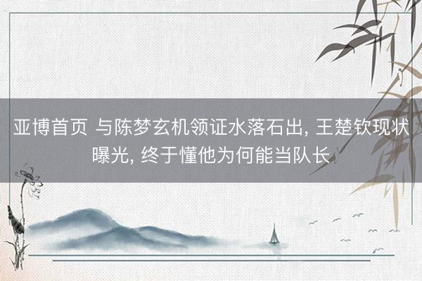 亚博首页 与陈梦玄机领证水落石出， 王楚钦现状曝光， 终于懂他为何能当队长