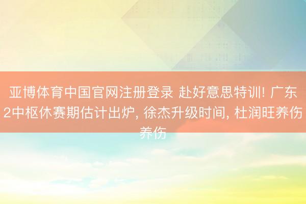 亚博体育中国官网注册登录 赴好意思特训! 广东2中枢休赛期估计出炉， 徐杰升级时间， 杜润旺养伤
