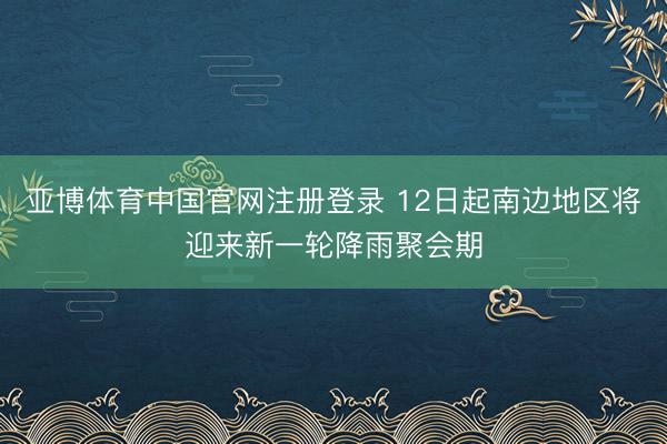 亚博体育中国官网注册登录 12日起南边地区将迎来新一轮降雨聚会期
