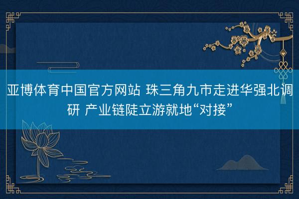 亚博体育中国官方网站 珠三角九市走进华强北调研 产业链陡立游就地“对接”
