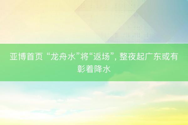 亚博首页 “龙舟水”将“返场”， 整夜起广东或有彰着降水