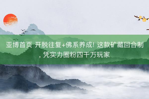 亚博首页 开脱往复+佛系养成! 这款矿藏回合制， 凭实力圈粉四千万玩家