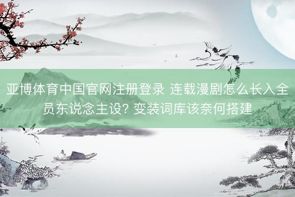 亚博体育中国官网注册登录 连载漫剧怎么长入全员东说念主设? 变装词库该奈何搭建
