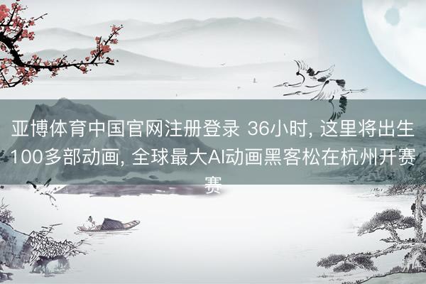 亚博体育中国官网注册登录 36小时, 这里将出生100多部动画, 全球最大AI动画黑客松在杭州开赛