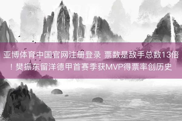 亚博体育中国官网注册登录 票数是敌手总数13倍! 樊振东留洋德甲首赛季获MVP得票率创历史