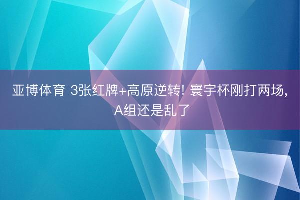 亚博体育 3张红牌+高原逆转! 寰宇杯刚打两场, A组还是乱了