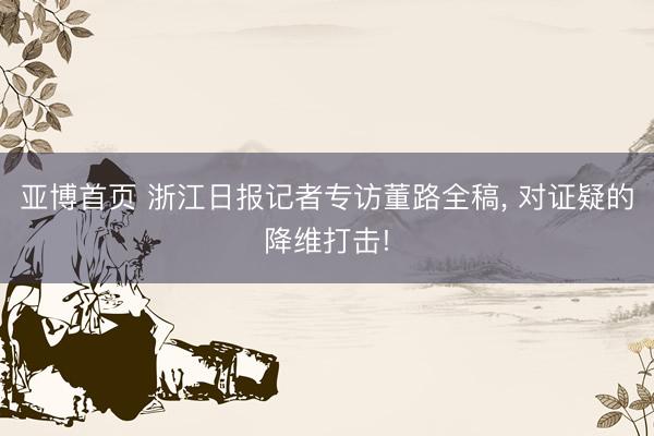 亚博首页 浙江日报记者专访董路全稿， 对证疑的降维打击!
