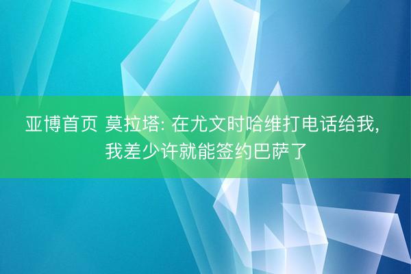 亚博首页 莫拉塔: 在尤文时哈维打电话给我, 我差少许就能签约巴萨了