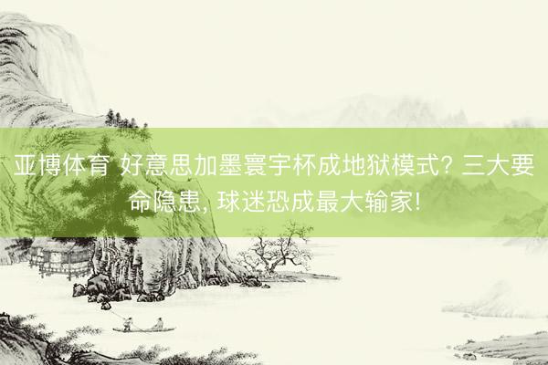 亚博体育 好意思加墨寰宇杯成地狱模式? 三大要命隐患， 球迷恐成最大输家!