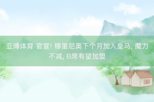亚博体育 官宣! 穆里尼奥下个月加入皇马， 魔力不减， B席有望加盟