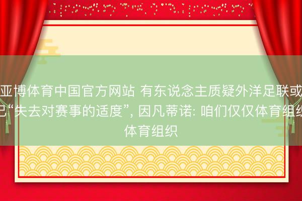 亚博体育中国官方网站 有东说念主质疑外洋足联或已“失去对赛事的适度”, 因凡蒂诺: 咱们仅仅体育组织