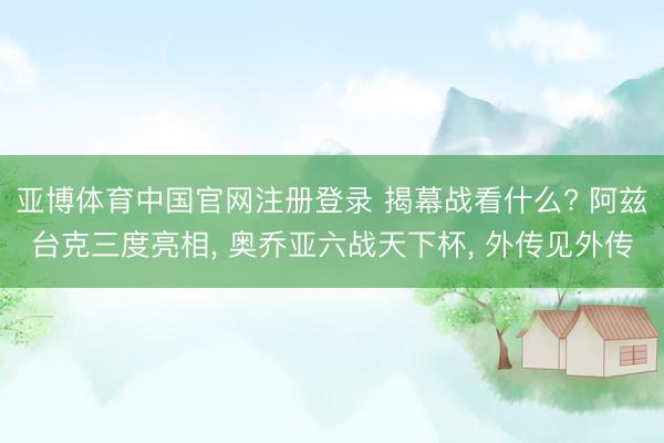 亚博体育中国官网注册登录 揭幕战看什么? 阿兹台克三度亮相, 奥乔亚六战天下杯, 外传见外传