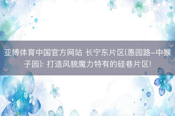 亚博体育中国官方网站 长宁东片区(愚园路-中猴子园): 打造风貌魔力特有的硅巷片区!