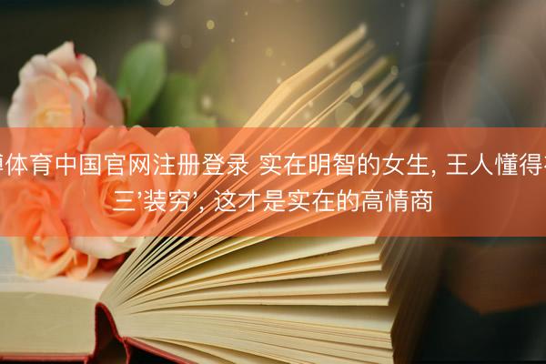 亚博体育中国官网注册登录 实在明智的女生， 王人懂得在这三'装穷'， 这才是实在的高情商