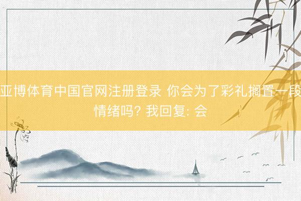 亚博体育中国官网注册登录 你会为了彩礼搁置一段情绪吗? 我回复: 会
