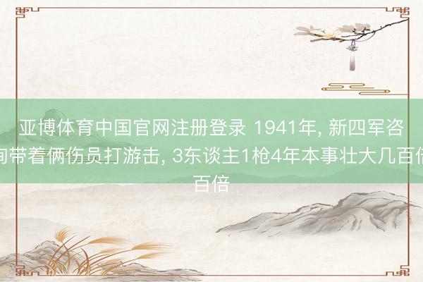 亚博体育中国官网注册登录 1941年, 新四军咨询带着俩伤员打游击, 3东谈主1枪4年本事壮大几百倍