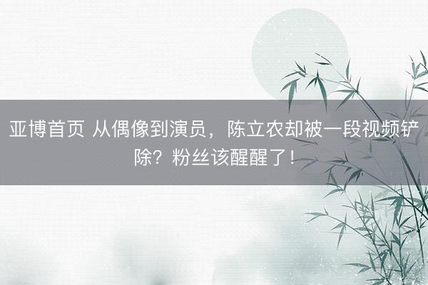 亚博首页 从偶像到演员,陈立农却被一段视频铲除?粉丝该醒醒了!