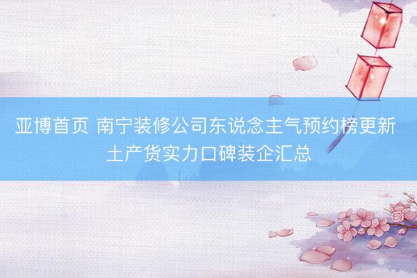 亚博首页 南宁装修公司东说念主气预约榜更新 土产货实力口碑装企汇总