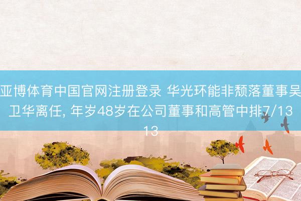 亚博体育中国官网注册登录 华光环能非颓落董事吴卫华离任， 年岁48岁在公司董事和高管中排7/13