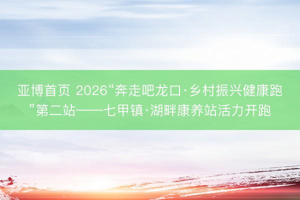 亚博首页 2026“奔走吧龙口·乡村振兴健康跑”第二站——七甲镇·湖畔康养站活力开跑