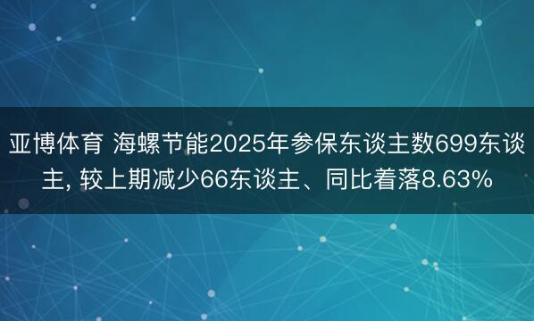 亚博体育 海螺节能2025年参保东谈主数699东谈主， 较上期减少66东谈主、同比着落8.63%