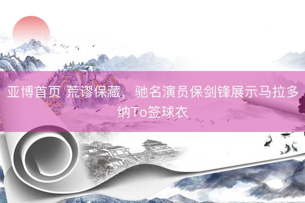 亚博首页 荒谬保藏，驰名演员保剑锋展示马拉多纳To签球衣