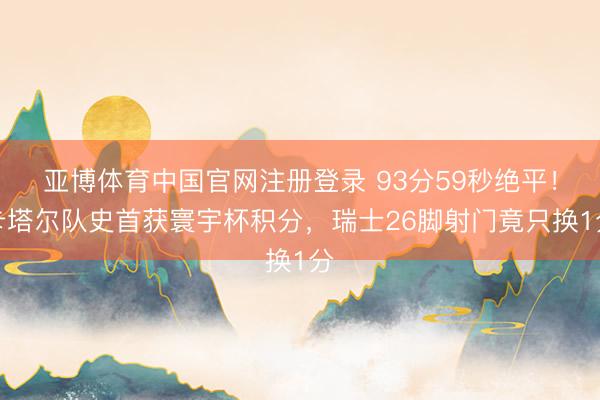 亚博体育中国官网注册登录 93分59秒绝平！卡塔尔队史首获寰宇杯积分，瑞士26脚射门竟只换1分