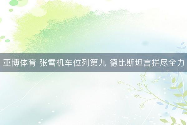 亚博体育 张雪机车位列第九 德比斯坦言拼尽全力