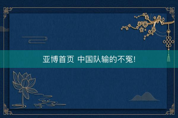 亚博首页 中国队输的不冤!